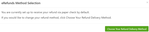 eRefunds Method Selection you are currently set up to receive your refund via paper check by default. if you would like to change your refund method, click choose your refund delivery method. green button says choose your refund delivery method.